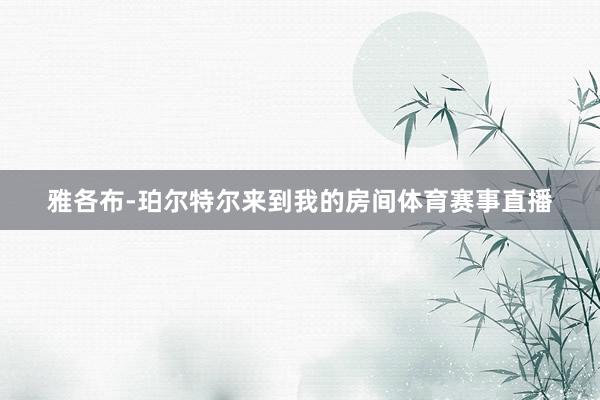 雅各布-珀尔特尔来到我的房间体育赛事直播