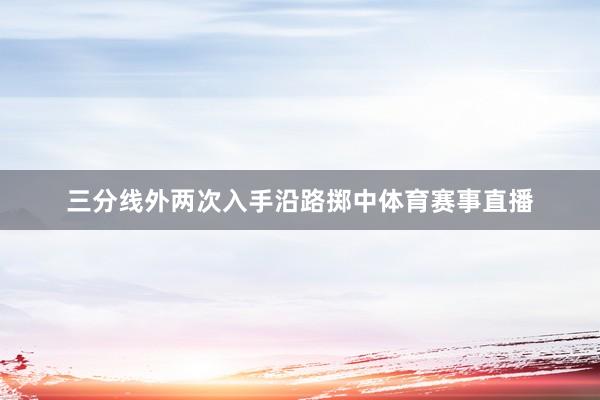 三分线外两次入手沿路掷中体育赛事直播
