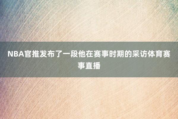 NBA官推发布了一段他在赛事时期的采访体育赛事直播