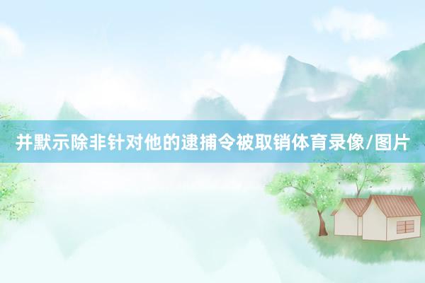 并默示除非针对他的逮捕令被取销体育录像/图片
