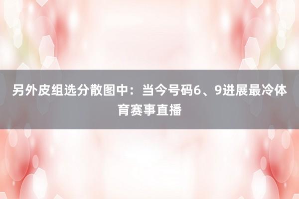 另外皮组选分散图中：当今号码6、9进展最冷体育赛事直播