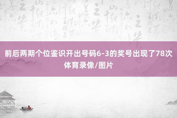 前后两期个位鉴识开出号码6-3的奖号出现了78次体育录像/图片
