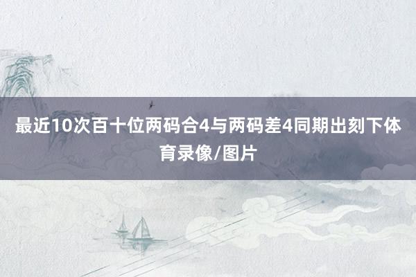 最近10次百十位两码合4与两码差4同期出刻下体育录像/图片