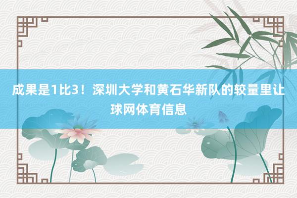 成果是1比3！深圳大学和黄石华新队的较量里让球网体育信息