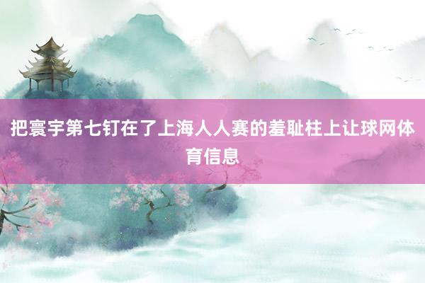 把寰宇第七钉在了上海人人赛的羞耻柱上让球网体育信息