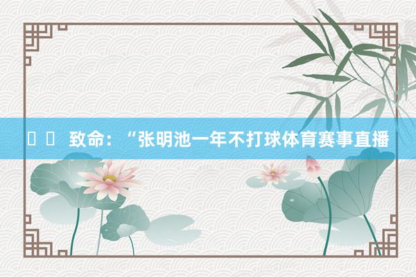 ⚡️ 致命:“张明池一年不打球体育赛事直播