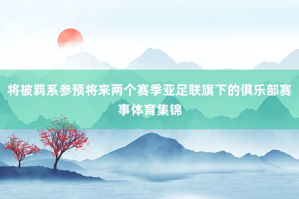 将被羁系参预将来两个赛季亚足联旗下的俱乐部赛事体育集锦