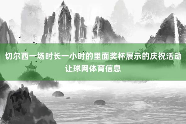 切尔西一场时长一小时的里面奖杯展示的庆祝活动让球网体育信息