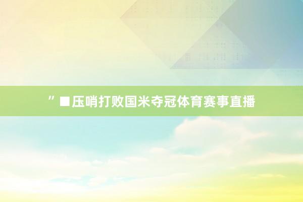 ”■压哨打败国米夺冠体育赛事直播