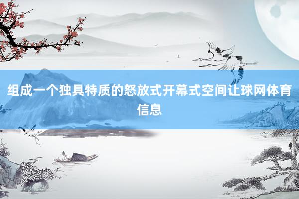 组成一个独具特质的怒放式开幕式空间让球网体育信息