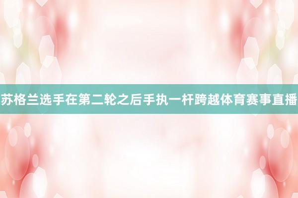 苏格兰选手在第二轮之后手执一杆跨越体育赛事直播