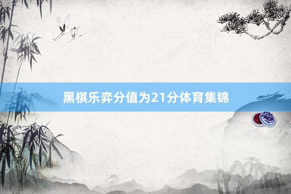 黑棋乐弈分值为21分体育集锦
