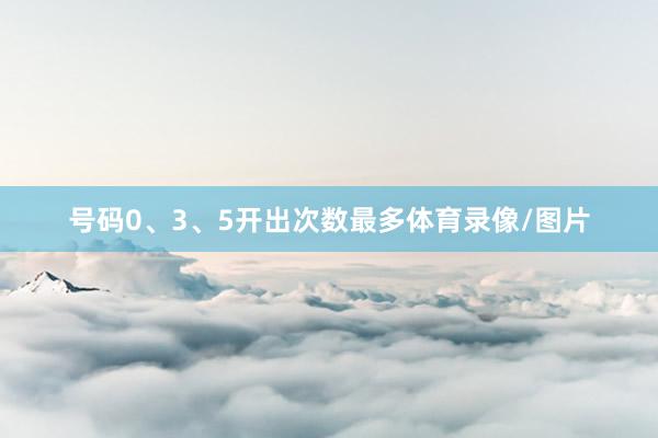 号码0、3、5开出次数最多体育录像/图片