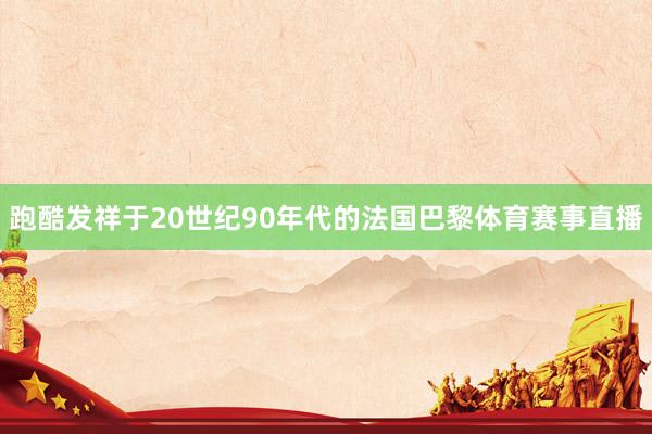 跑酷发祥于20世纪90年代的法国巴黎体育赛事直播