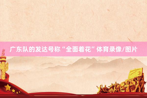 广东队的发达号称“全面着花”体育录像/图片