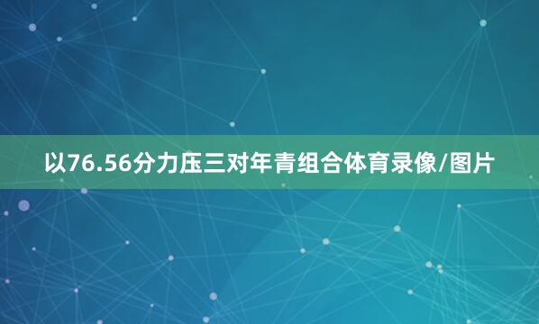 以76.56分力压三对年青组合体育录像/图片