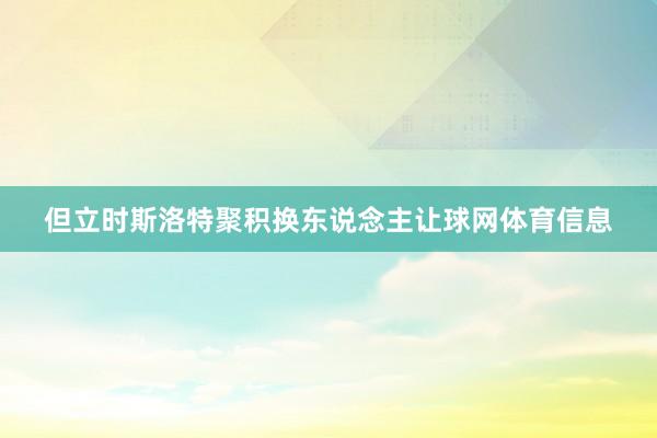 但立时斯洛特聚积换东说念主让球网体育信息