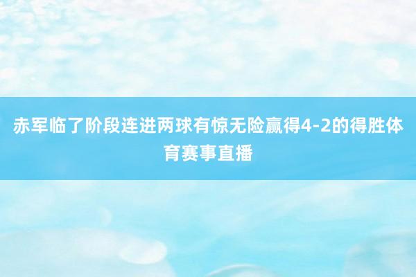 赤军临了阶段连进两球有惊无险赢得4-2的得胜体育赛事直播