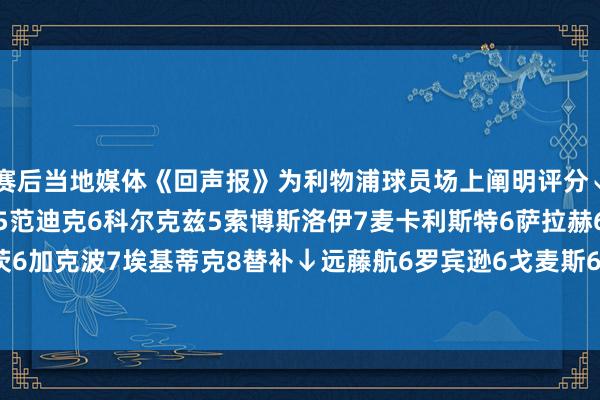 赛后当地媒体《回声报》为利物浦球员场上阐明评分↓阿利森6弗林蓬6科纳特5范迪克6科尔克兹5索博斯洛伊7麦卡利斯特6萨拉赫6维尔茨6加克波7埃基蒂克8替补↓远藤航6罗宾逊6戈麦斯6琼斯6小基耶萨8    体育赛事直播