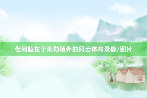 但问题在于索勒场外的风云体育录像/图片