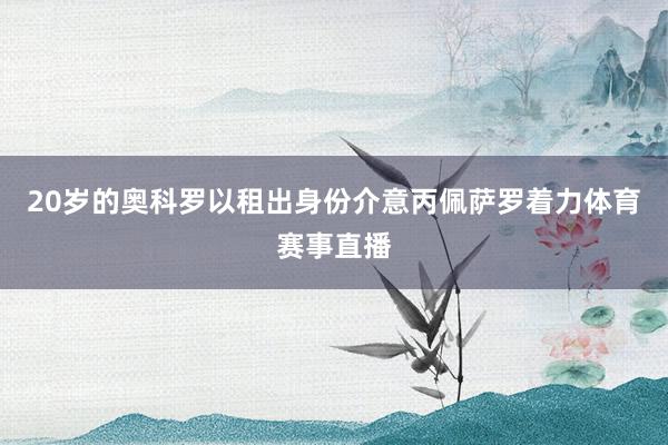 20岁的奥科罗以租出身份介意丙佩萨罗着力体育赛事直播
