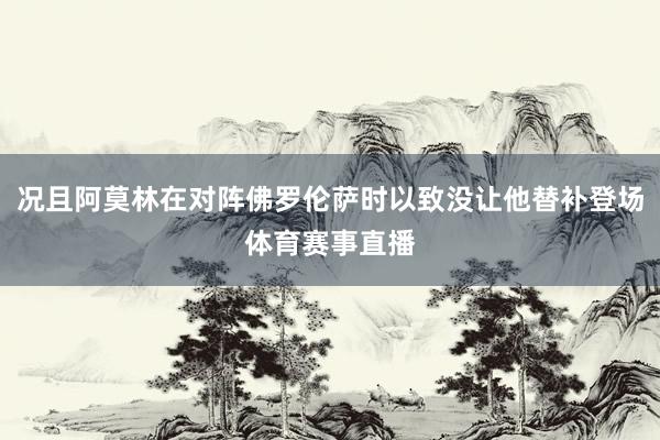 况且阿莫林在对阵佛罗伦萨时以致没让他替补登场体育赛事直播