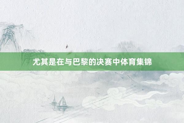 尤其是在与巴黎的决赛中体育集锦