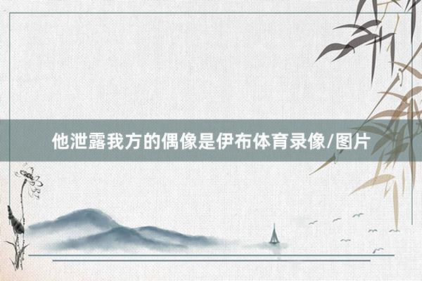 他泄露我方的偶像是伊布体育录像/图片