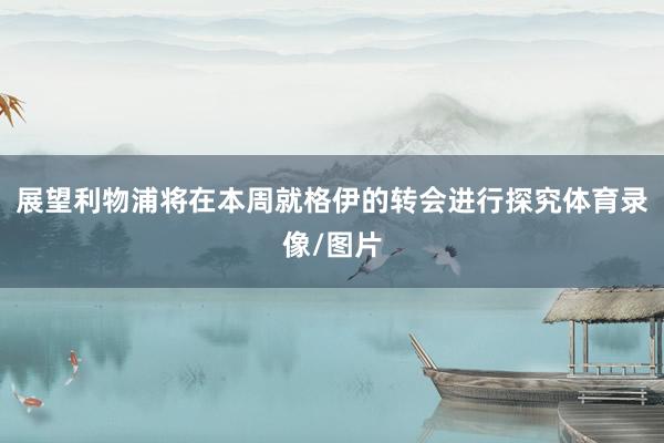 展望利物浦将在本周就格伊的转会进行探究体育录像/图片