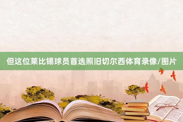 但这位莱比锡球员首选照旧切尔西体育录像/图片