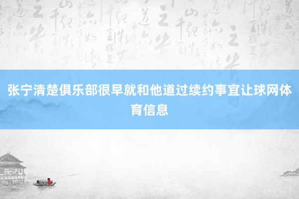 张宁清楚俱乐部很早就和他道过续约事宜让球网体育信息