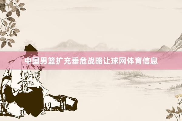 中国男篮扩充垂危战略让球网体育信息