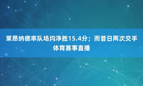 莱昂纳德率队场均净胜15.4分；而昔日两次交手体育赛事直播