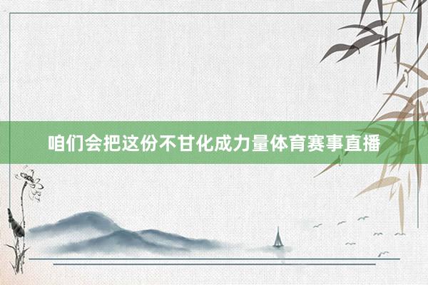 咱们会把这份不甘化成力量体育赛事直播