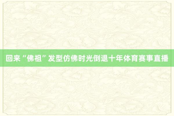 回来“佛祖”发型仿佛时光倒退十年体育赛事直播