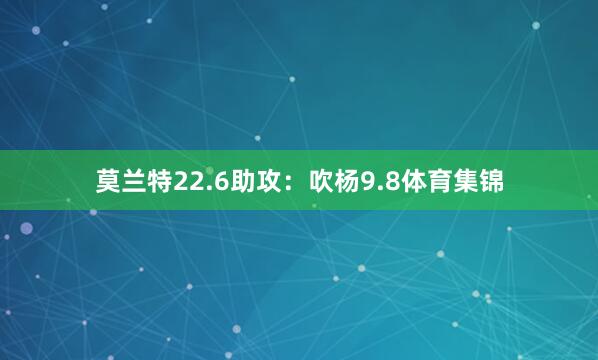 莫兰特22.6助攻：吹杨9.8体育集锦