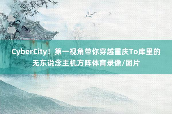 CyberCity！第一视角带你穿越重庆To库里的无东说念主机方阵体育录像/图片