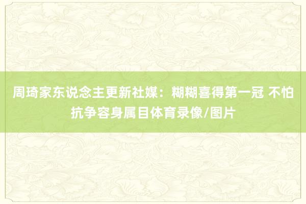 周琦家东说念主更新社媒：糊糊喜得第一冠 不怕抗争容身属目体育录像/图片