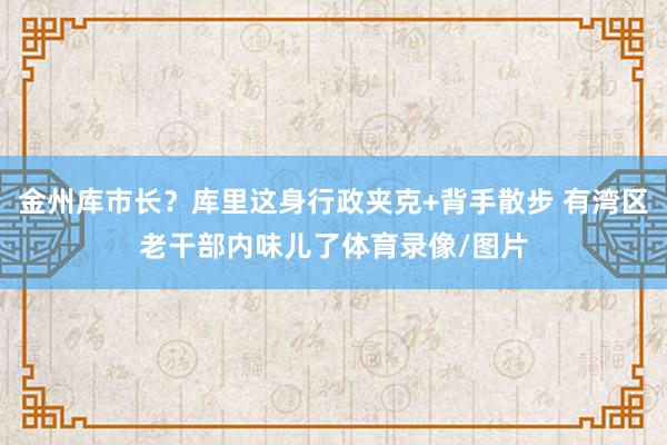 金州库市长？库里这身行政夹克+背手散步 有湾区老干部内味儿了体育录像/图片