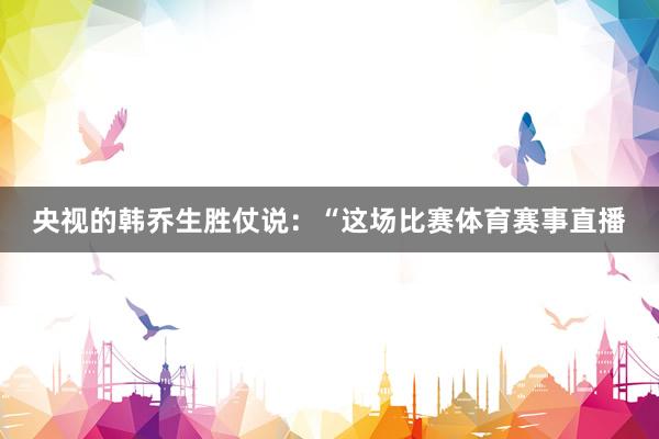 央视的韩乔生胜仗说：“这场比赛体育赛事直播