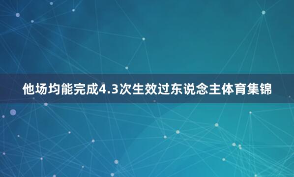 他场均能完成4.3次生效过东说念主体育集锦
