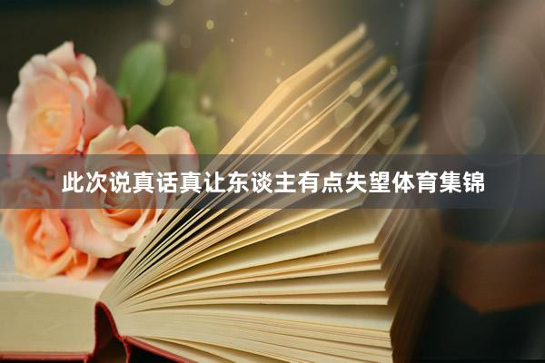 此次说真话真让东谈主有点失望体育集锦