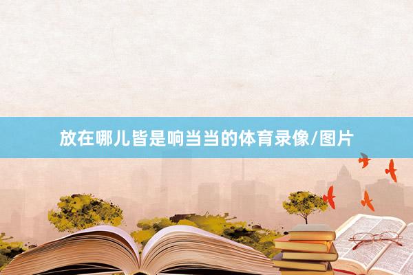 放在哪儿皆是响当当的体育录像/图片