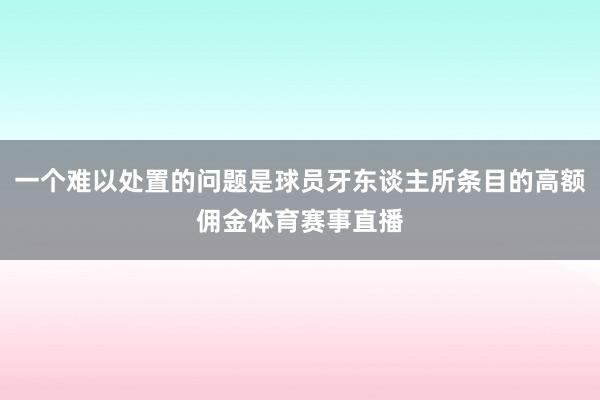 一个难以处置的问题是球员牙东谈主所条目的高额佣金体育赛事直播