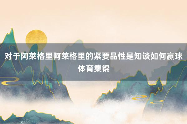对于阿莱格里阿莱格里的紧要品性是知谈如何赢球体育集锦