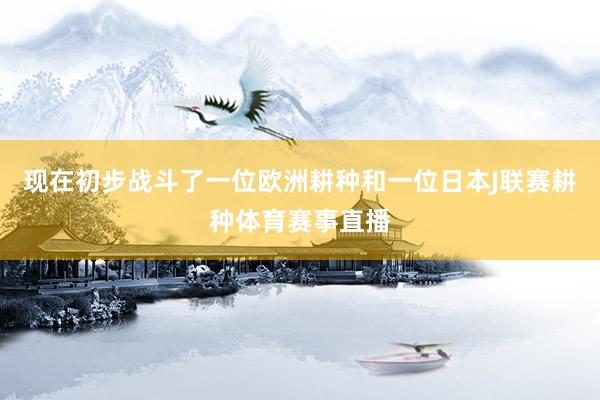 现在初步战斗了一位欧洲耕种和一位日本J联赛耕种体育赛事直播