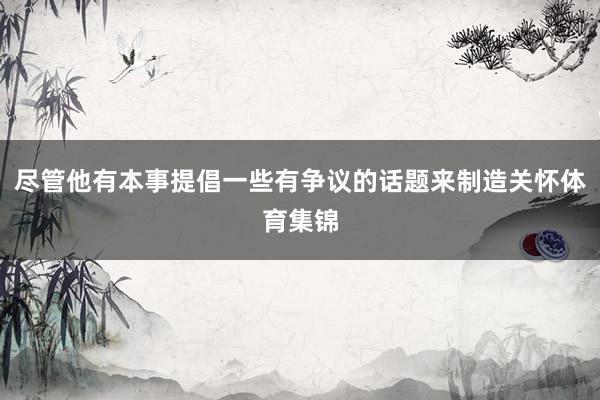 尽管他有本事提倡一些有争议的话题来制造关怀体育集锦