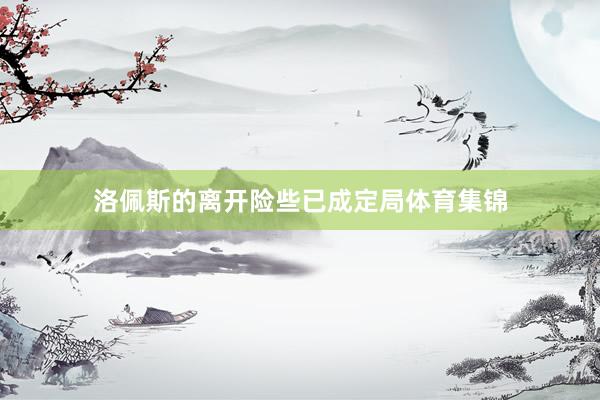 洛佩斯的离开险些已成定局体育集锦