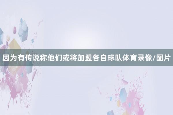 因为有传说称他们或将加盟各自球队体育录像/图片