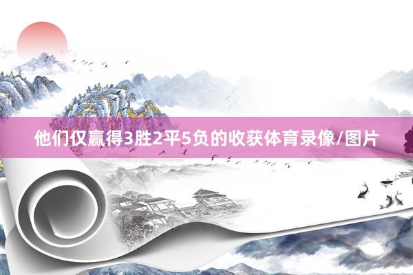 他们仅赢得3胜2平5负的收获体育录像/图片